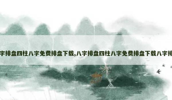 八字排盘四柱八字免费排盘下载,八字排盘四柱八字免费排盘下载八字排盘