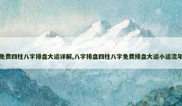 免费四柱八字排盘大运详解,八字排盘四柱八字免费排盘大运小运流年