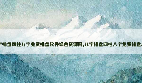 八字排盘四柱八字免费排盘软件绿色资源网,八字排盘四柱八字免费排盘app