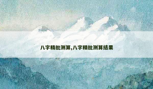 八字精批测算,八字精批测算结果