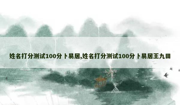 姓名打分测试100分卜易居,姓名打分测试100分卜易居王九田