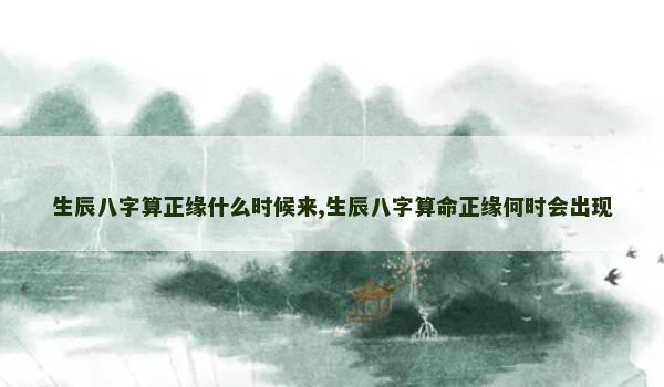 生辰八字算正缘什么时候来,生辰八字算命正缘何时会出现