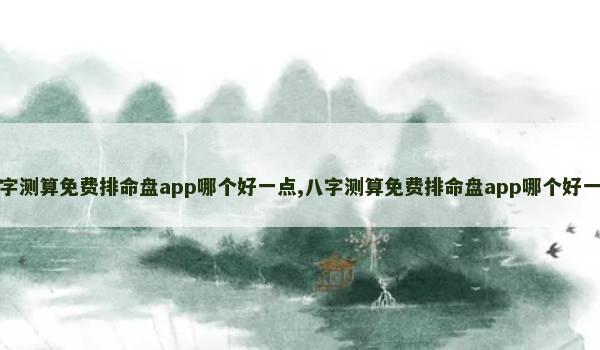 八字测算免费排命盘app哪个好一点,八字测算免费排命盘app哪个好一点