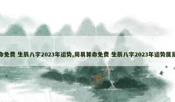 周易算命免费 生辰八字2023年运势,周易算命免费 生辰八字2023年运势属鼠怎么样