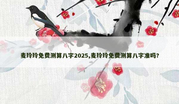 麦玲玲免费测算八字2025,麦玲玲免费测算八字准吗?