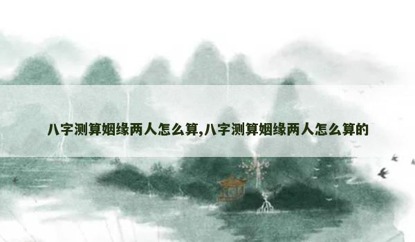 八字测算姻缘两人怎么算,八字测算姻缘两人怎么算的