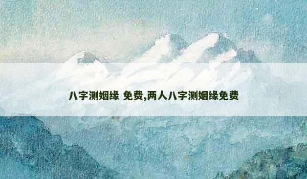 八字测姻缘 免费,两人八字测姻缘免费