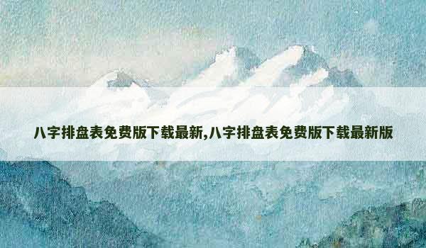 八字排盘表免费版下载最新,八字排盘表免费版下载最新版