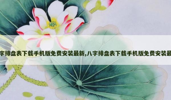 八字排盘表下载手机版免费安装最新,八字排盘表下载手机版免费安装最新